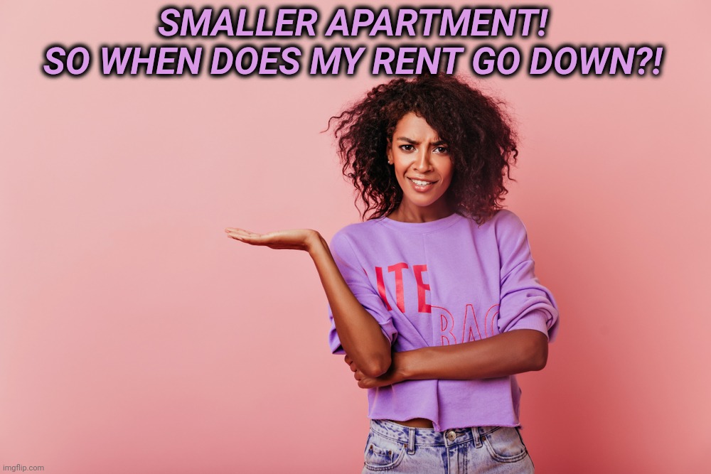 SMALLER APARTMENT!
SO WHEN DOES MY RENT GO DOWN?! | made w/ Imgflip meme maker
