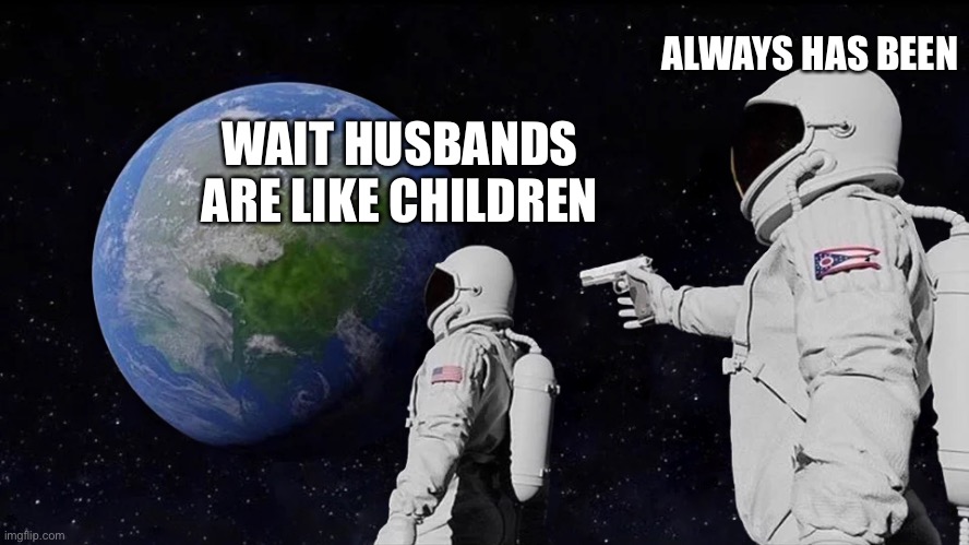 Always Has Been Meme | WAIT HUSBANDS ARE LIKE CHILDREN ALWAYS HAS BEEN | image tagged in always has been | made w/ Imgflip meme maker