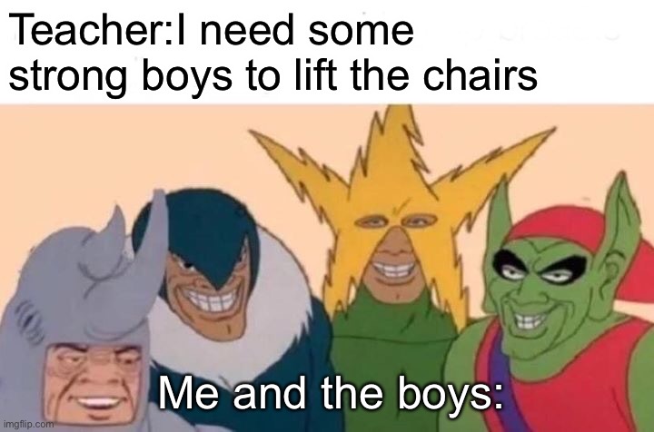 Me and the boys | Teacher:I need some strong boys to lift the chairs; Me and the boys: | image tagged in memes,me and the boys | made w/ Imgflip meme maker