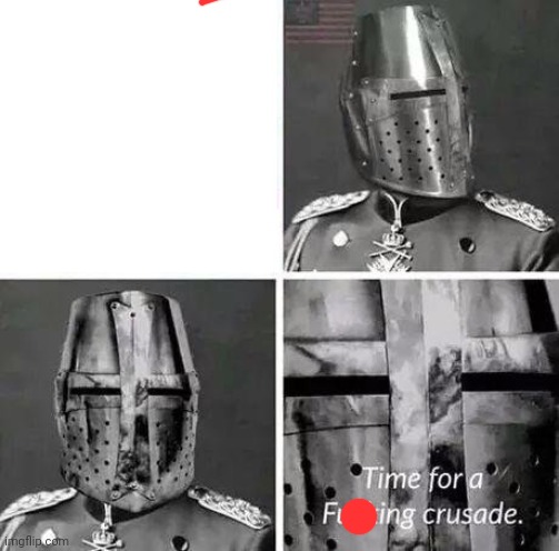 Time for a crusade | image tagged in time for a crusade | made w/ Imgflip meme maker