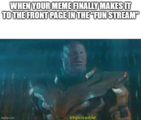 Thanos Impossible | WHEN YOUR MEME FINALLY MAKES IT TO THE FRONT PAGE IN THE "FUN STREAM" | image tagged in thanos impossible,shocked | made w/ Imgflip meme maker