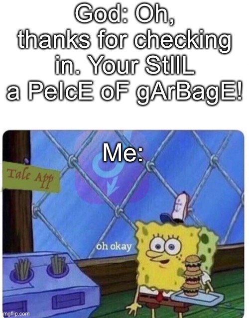 *Starts crying* | God: Oh, thanks for checking in. Your StIlL a PeIcE oF gArBagE! Me: | image tagged in oh okay spongebob | made w/ Imgflip meme maker