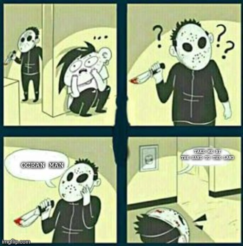 The murderer | TAKE ME BY THE HAND TO THE LAND; OCEAN MAN | image tagged in the murderer | made w/ Imgflip meme maker