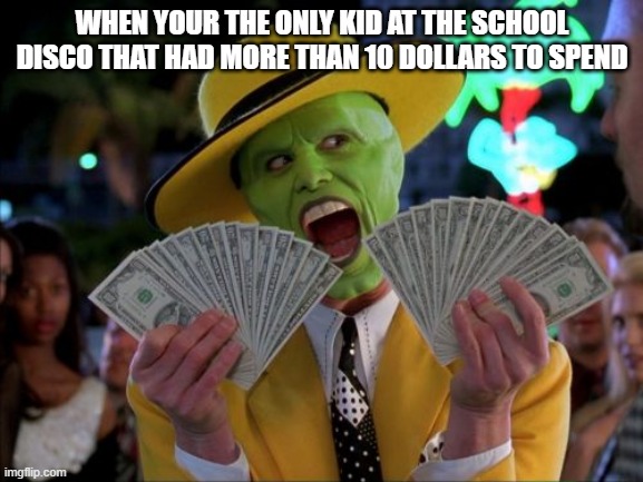 Money Money | WHEN YOUR THE ONLY KID AT THE SCHOOL DISCO THAT HAD MORE THAN 10 DOLLARS TO SPEND | image tagged in memes,money money | made w/ Imgflip meme maker