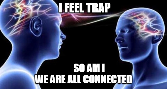 We are all connected | I FEEL TRAP; SO AM I




WE ARE ALL CONNECTED | image tagged in spiritual couples be like | made w/ Imgflip meme maker