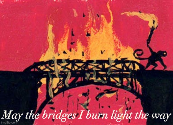 May the bridges I burn light the way | May the bridges I burn light the way | image tagged in monkey burning bridges,bridge,monkey,burning,burn,custom template | made w/ Imgflip meme maker