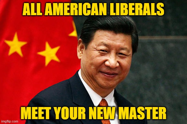 You are all good little Commies now. | ALL AMERICAN LIBERALS; MEET YOUR NEW MASTER | image tagged in xi jinping | made w/ Imgflip meme maker