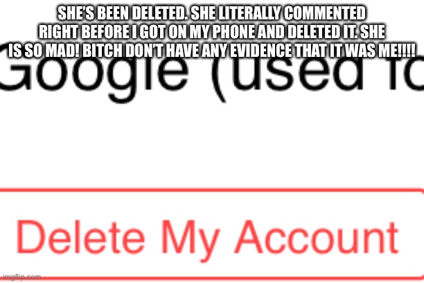 She been deleted | SHE’S BEEN DELETED. SHE LITERALLY COMMENTED RIGHT BEFORE I GOT ON MY PHONE AND DELETED IT. SHE IS SO MAD! BITCH DON’T HAVE ANY EVIDENCE THAT IT WAS ME!!!! | image tagged in ya boi | made w/ Imgflip meme maker