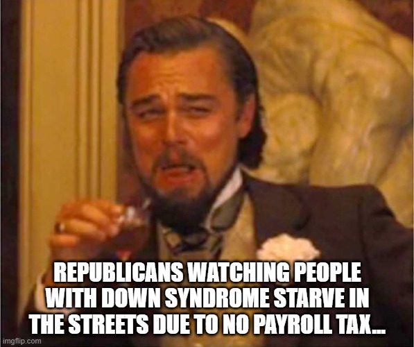 Yes, no taxes! | REPUBLICANS WATCHING PEOPLE WITH DOWN SYNDROME STARVE IN THE STREETS DUE TO NO PAYROLL TAX... | image tagged in leonardo laughing,donald trump executive order,republicans | made w/ Imgflip meme maker