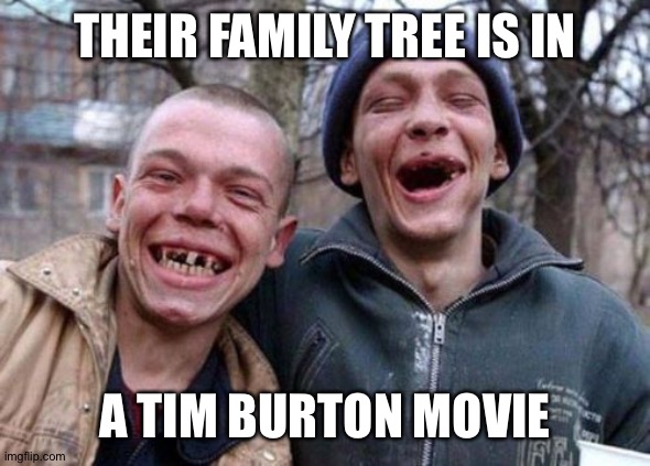 Ugly Twins | THEIR FAMILY TREE IS IN; A TIM BURTON MOVIE | image tagged in memes,ugly twins | made w/ Imgflip meme maker