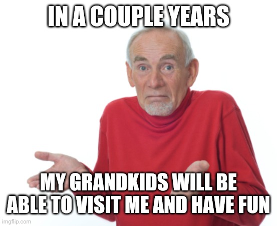 Guess I'll die  | IN A COUPLE YEARS MY GRANDKIDS WILL BE ABLE TO VISIT ME AND HAVE FUN | image tagged in guess i'll die | made w/ Imgflip meme maker