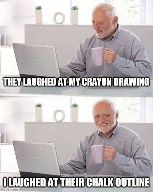 Hide the Pain Harold Meme | THEY LAUGHED AT MY CRAYON DRAWING; I LAUGHED AT THEIR CHALK OUTLINE | image tagged in memes,hide the pain harold | made w/ Imgflip meme maker