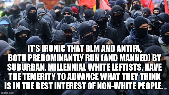 Suburban white leftists with too much time on their hands | IT'S IRONIC THAT BLM AND ANTIFA, BOTH PREDOMINANTLY RUN (AND MANNED) BY SUBURBAN, MILLENNIAL WHITE LEFTISTS, HAVE THE TEMERITY TO ADVANCE WHAT THEY THINK IS IN THE BEST INTEREST OF NON-WHITE PEOPLE. | image tagged in antifa,white privilege,white leftists,millennials | made w/ Imgflip meme maker