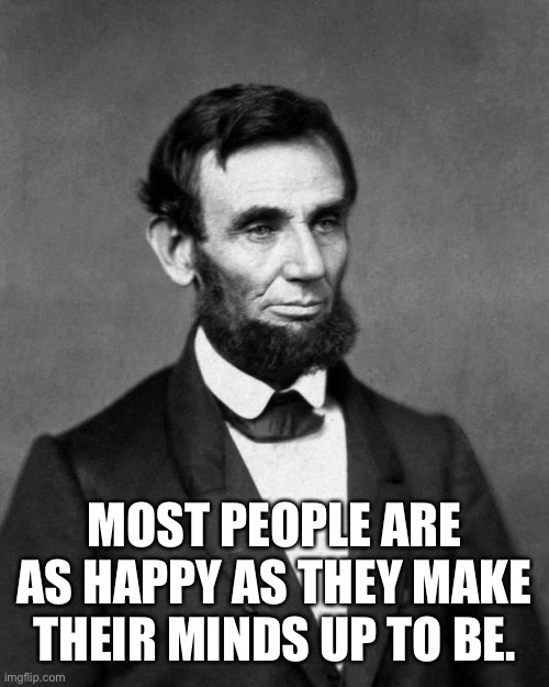 Abraham Lincoln | MOST PEOPLE ARE AS HAPPY AS THEY MAKE THEIR MINDS UP TO BE. | image tagged in abraham lincoln | made w/ Imgflip meme maker