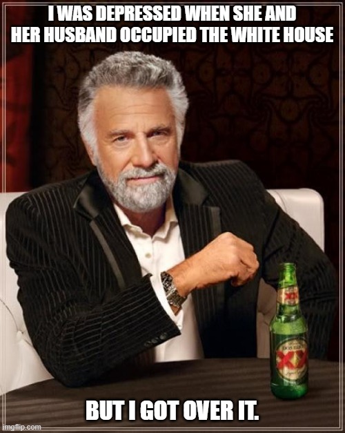 The Most Interesting Man In The World Meme | I WAS DEPRESSED WHEN SHE AND HER HUSBAND OCCUPIED THE WHITE HOUSE BUT I GOT OVER IT. | image tagged in memes,the most interesting man in the world | made w/ Imgflip meme maker