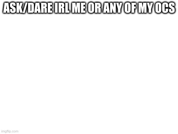 Blank White Template | ASK/DARE IRL ME OR ANY OF MY OCS | image tagged in blank white template | made w/ Imgflip meme maker