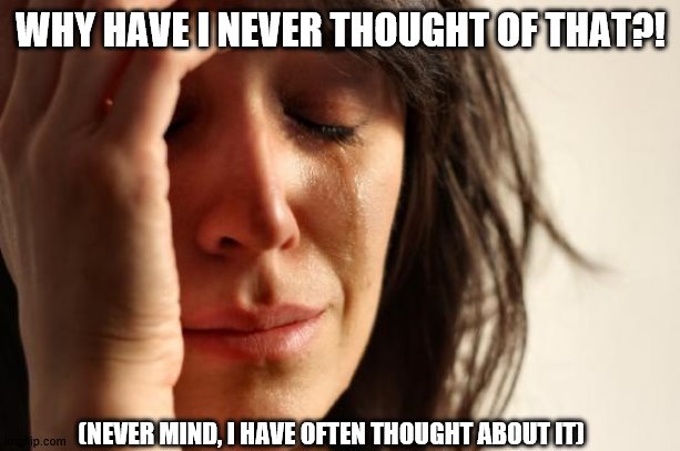 WHY HAVE I NEVER THOUGHT OF THAT?! (NEVER MIND, I HAVE OFTEN THOUGHT ABOUT IT) | image tagged in memes,first world problems | made w/ Imgflip meme maker