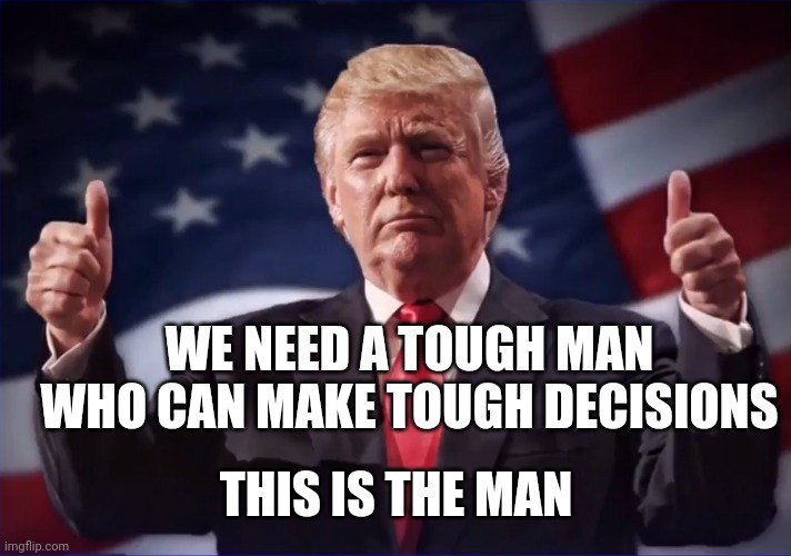 Donald Trump Thumbs Up | WE NEED A TOUGH MAN WHO CAN MAKE TOUGH DECISIONS; THIS IS THE MAN | image tagged in donald trump thumbs up | made w/ Imgflip meme maker