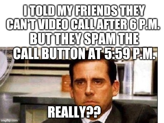 These are my friends | I TOLD MY FRIENDS THEY CAN'T VIDEO CALL AFTER 6 P.M. BUT THEY SPAM THE CALL BUTTON AT 5:59 P.M. REALLY?? | image tagged in the office,steve carell | made w/ Imgflip meme maker