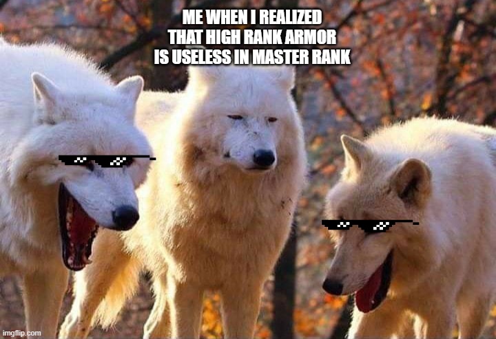 mhw | ME WHEN I REALIZED THAT HIGH RANK ARMOR IS USELESS IN MASTER RANK | image tagged in laughing wolf | made w/ Imgflip meme maker