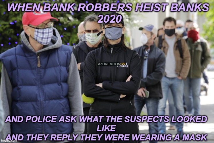 BANK ROBBERIES 2020 | WHEN BANK ROBBERS HEIST BANKS 
2020; AZUREMOON; AND POLICE ASK WHAT THE SUSPECTS LOOKED 
LIKE 
AND THEY REPLY THEY WERE WEARING A MASK | image tagged in funny memes,bank robber,2020,police chasing guy | made w/ Imgflip meme maker