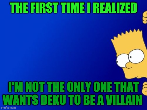 Bart Simpson Peeking Meme | THE FIRST TIME I REALIZED; I'M NOT THE ONLY ONE THAT WANTS DEKU TO BE A VILLAIN | image tagged in memes,bart simpson peeking | made w/ Imgflip meme maker