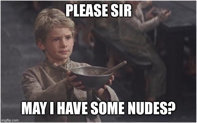 Oliver Twist Please Sir | PLEASE SIR; MAY I HAVE SOME NUDES? | image tagged in oliver twist please sir | made w/ Imgflip meme maker