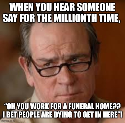 my face when someone asks a stupid question | WHEN YOU HEAR SOMEONE SAY FOR THE MILLIONTH TIME, “OH YOU WORK FOR A FUNERAL HOME?? I BET PEOPLE ARE DYING TO GET IN HERE”! | image tagged in my face when someone asks a stupid question | made w/ Imgflip meme maker