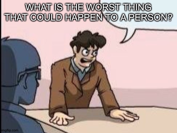 WHAT IS THE WORST THING THAT COULD HAPPEN TO A PERSON? | image tagged in think | made w/ Imgflip meme maker