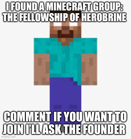 Herobrine | I FOUND A MINECRAFT GROUP: 
THE FELLOWSHIP OF HEROBRINE; COMMENT IF YOU WANT TO JOIN I’LL ASK THE FOUNDER | image tagged in herobrine | made w/ Imgflip meme maker