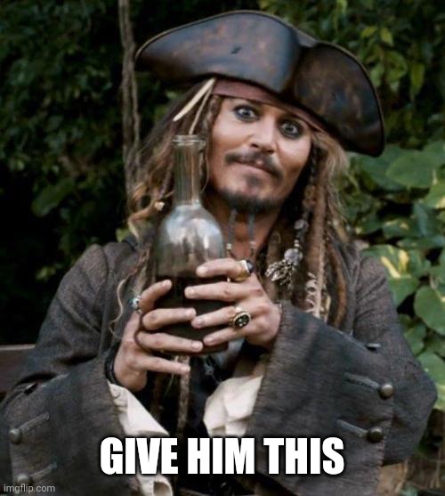 Jack Sparrow With Rum | GIVE HIM THIS | image tagged in jack sparrow with rum | made w/ Imgflip meme maker