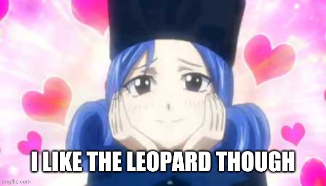 juvia in love | I LIKE THE LEOPARD THOUGH | image tagged in juvia in love | made w/ Imgflip meme maker