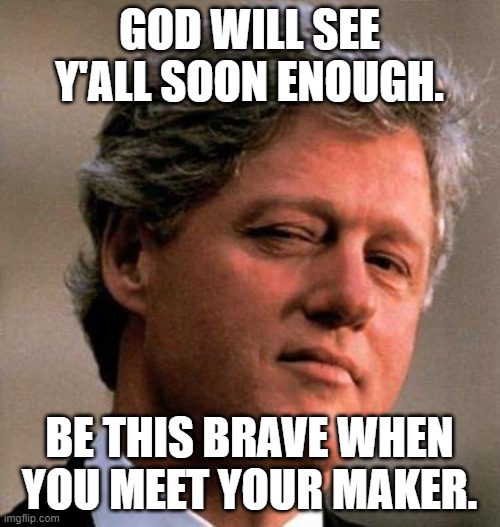 Bill Clinton Wink | GOD WILL SEE Y'ALL SOON ENOUGH. BE THIS BRAVE WHEN YOU MEET YOUR MAKER. | image tagged in bill clinton wink | made w/ Imgflip meme maker