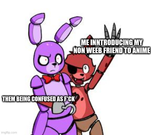 Weebs... | ME INNTRODUCING MY NON WEEB FRIEND TO ANIME; THEM BEING CONFUSED AS F*CK | image tagged in fnaf hype everywhere | made w/ Imgflip meme maker