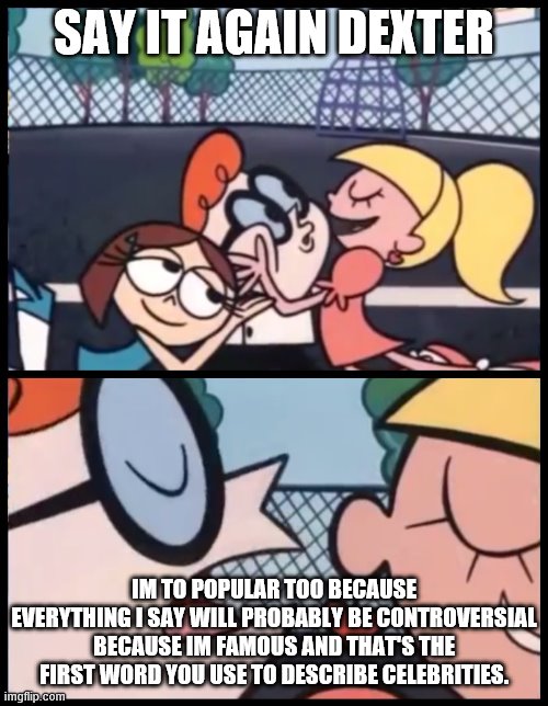 Say it Again, Dexter | SAY IT AGAIN DEXTER; IM TO POPULAR TOO BECAUSE EVERYTHING I SAY WILL PROBABLY BE CONTROVERSIAL BECAUSE IM FAMOUS AND THAT'S THE FIRST WORD YOU USE TO DESCRIBE CELEBRITIES. | image tagged in memes,say it again dexter | made w/ Imgflip meme maker