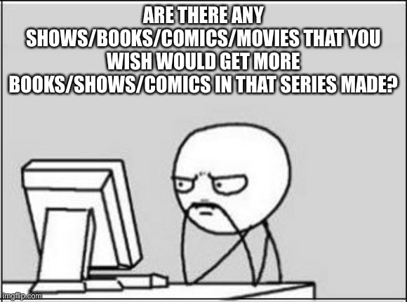 Mine is BABITQFTIM (it's a comic dub on YouTube) | ARE THERE ANY SHOWS/BOOKS/COMICS/MOVIES THAT YOU WISH WOULD GET MORE BOOKS/SHOWS/COMICS IN THAT SERIES MADE? | image tagged in thinking at computer | made w/ Imgflip meme maker