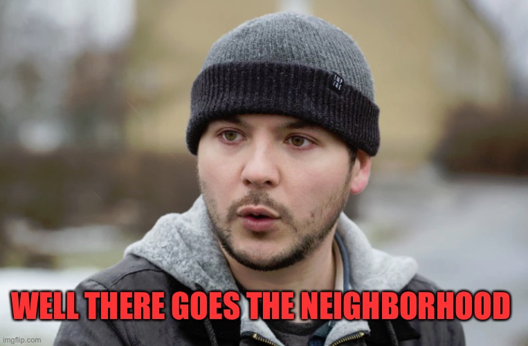 Tim Pool | WELL THERE GOES THE NEIGHBORHOOD | image tagged in tim pool | made w/ Imgflip meme maker