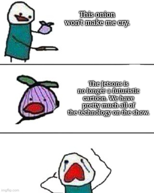 this onion won't make me cry | This onion won't make me cry. The Jetsons is no longer a futuristic cartoon. We have pretty much all of the technology on the show. | image tagged in this onion won't make me cry | made w/ Imgflip meme maker
