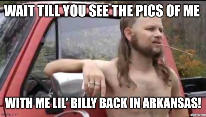 almost politically correct redneck | WAIT TILL YOU SEE THE PICS OF ME WITH ME LIL’ BILLY BACK IN ARKANSAS! | image tagged in almost politically correct redneck | made w/ Imgflip meme maker