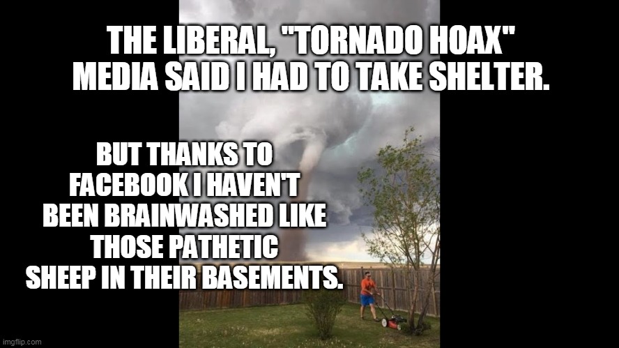 tornado hoax media | THE LIBERAL, "TORNADO HOAX" MEDIA SAID I HAD TO TAKE SHELTER. BUT THANKS TO FACEBOOK I HAVEN'T BEEN BRAINWASHED LIKE THOSE PATHETIC SHEEP IN THEIR BASEMENTS. | image tagged in coronavirus | made w/ Imgflip meme maker