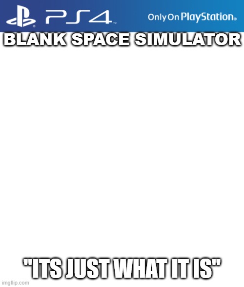 PS4 case | BLANK SPACE SIMULATOR; "ITS JUST WHAT IT IS" | image tagged in ps4 case | made w/ Imgflip meme maker