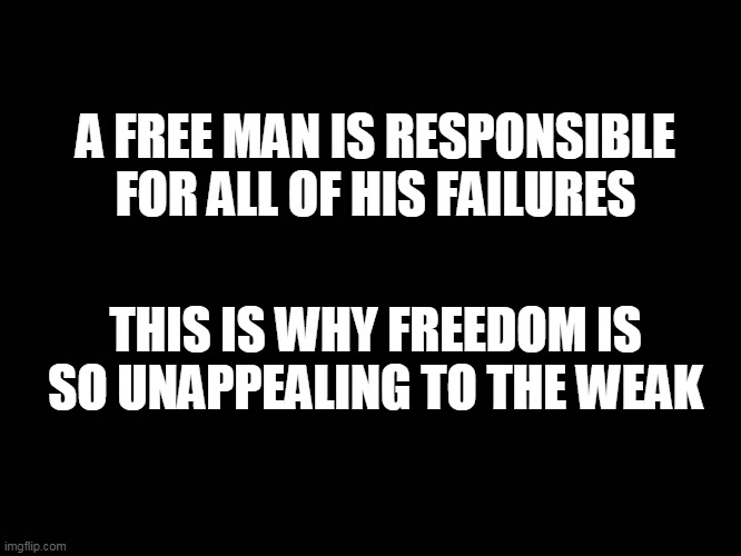 Freedom | A FREE MAN IS RESPONSIBLE FOR ALL OF HIS FAILURES; THIS IS WHY FREEDOM IS SO UNAPPEALING TO THE WEAK | image tagged in freedom | made w/ Imgflip meme maker