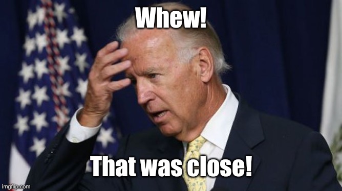 Joe Biden worries | Whew! That was close! | image tagged in joe biden worries | made w/ Imgflip meme maker