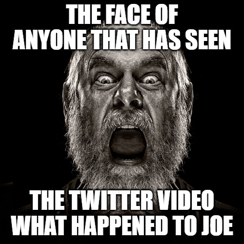 What happened to Joe | THE FACE OF ANYONE THAT HAS SEEN; THE TWITTER VIDEO WHAT HAPPENED TO JOE | image tagged in biden,politics,memes,fun,funny,2020 | made w/ Imgflip meme maker