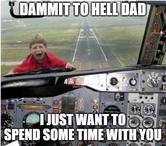 Time together | DAMMIT TO HELL DAD; I JUST WANT TO SPEND SOME TIME WITH YOU | image tagged in memes,fun,funny,airplanes,dad,2020 | made w/ Imgflip meme maker