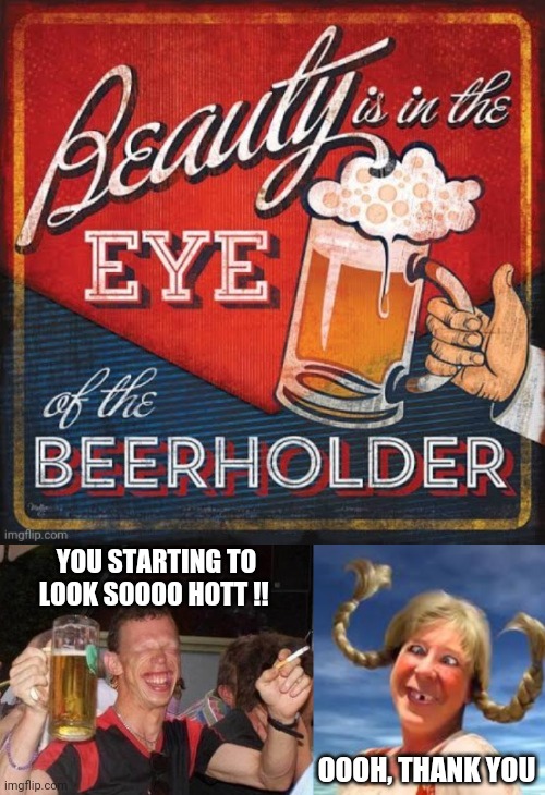 Beholder of Beauty | YOU STARTING TO LOOK SOOOO HOTT !! OOOH, THANK YOU | image tagged in beauty,beer,bar,blonde,babe | made w/ Imgflip meme maker