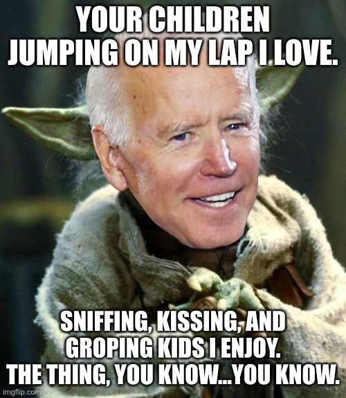Keep Yoda Biden away from the padawans | YOUR CHILDREN JUMPING ON MY LAP I LOVE. SNIFFING, KISSING, AND GROPING KIDS I ENJOY. THE THING, YOU KNOW...YOU KNOW. | image tagged in memes,pervert,kids,star wars yoda,joe biden,pedophile | made w/ Imgflip meme maker