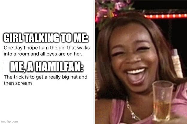 LOL HAHA | GIRL TALKING TO ME:; ME, A HAMILFAN: | image tagged in memes,funny,repost,hamilton | made w/ Imgflip meme maker