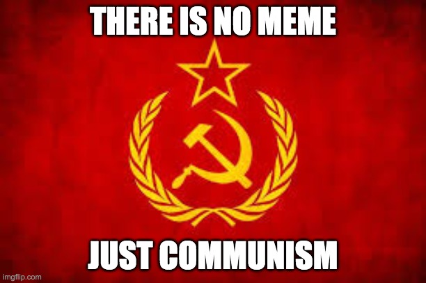 yep | THERE IS NO MEME; JUST COMMUNISM | image tagged in communism | made w/ Imgflip meme maker