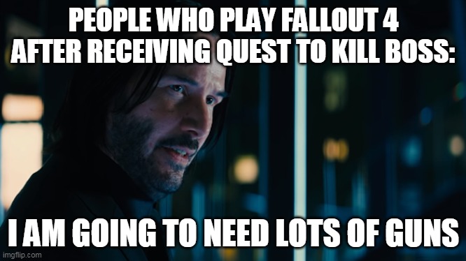 John Wick Lots of Guns | PEOPLE WHO PLAY FALLOUT 4 AFTER RECEIVING QUEST TO KILL BOSS:; I AM GOING TO NEED LOTS OF GUNS | image tagged in john wick lots of guns | made w/ Imgflip meme maker